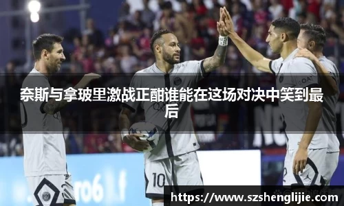 奈斯与拿玻里激战正酣谁能在这场对决中笑到最后
